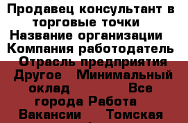 Продавец консультант в торговые точки › Название организации ­ Компания-работодатель › Отрасль предприятия ­ Другое › Минимальный оклад ­ 27 000 - Все города Работа » Вакансии   . Томская обл.